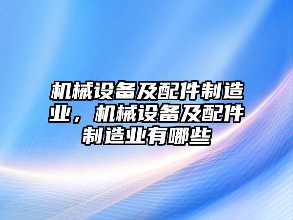 機(jī)械設(shè)備及配件制造業(yè)，機(jī)械設(shè)備及配件制造業(yè)有哪些