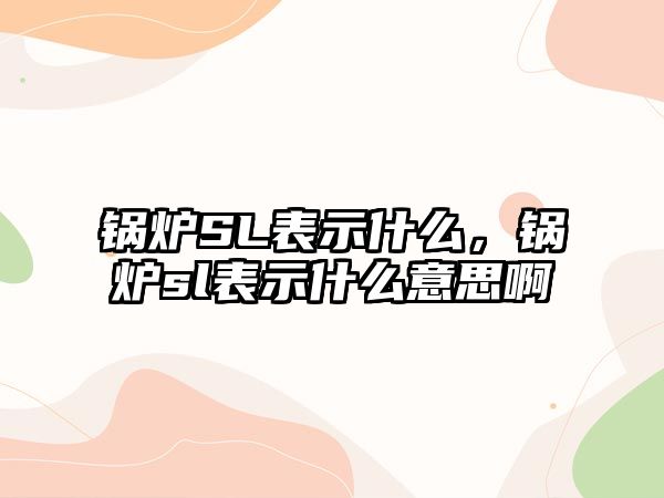 鍋爐SL表示什么，鍋爐sl表示什么意思啊