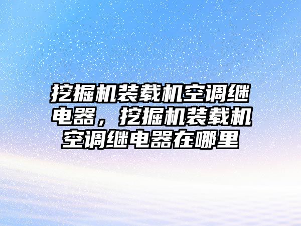 挖掘機裝載機空調(diào)繼電器，挖掘機裝載機空調(diào)繼電器在哪里