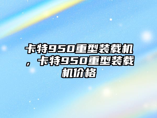 卡特950重型裝載機，卡特950重型裝載機價格