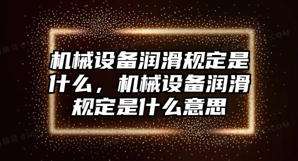 機(jī)械設(shè)備潤(rùn)滑規(guī)定是什么，機(jī)械設(shè)備潤(rùn)滑規(guī)定是什么意思