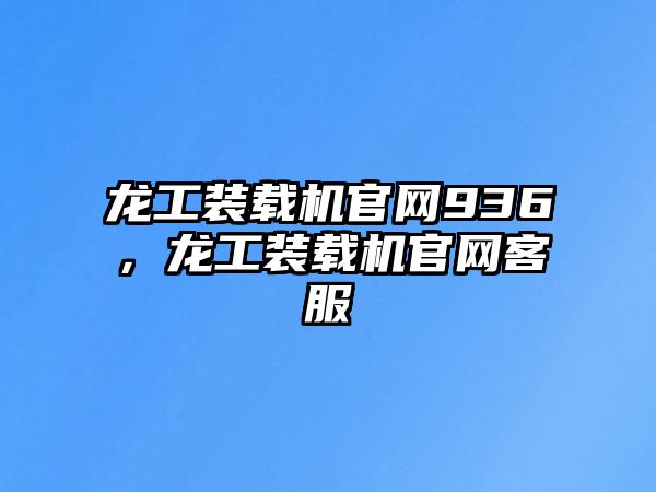 龍工裝載機(jī)官網(wǎng)936，龍工裝載機(jī)官網(wǎng)客服