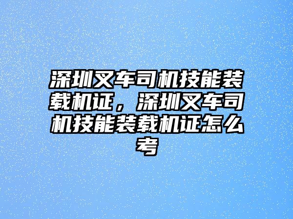 深圳叉車司機(jī)技能裝載機(jī)證，深圳叉車司機(jī)技能裝載機(jī)證怎么考