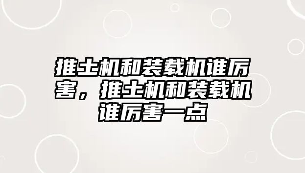 推土機(jī)和裝載機(jī)誰(shuí)厲害，推土機(jī)和裝載機(jī)誰(shuí)厲害一點(diǎn)