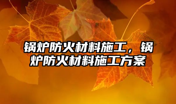 鍋爐防火材料施工，鍋爐防火材料施工方案