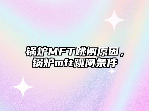 鍋爐MFT跳閘原因，鍋爐mft跳閘條件