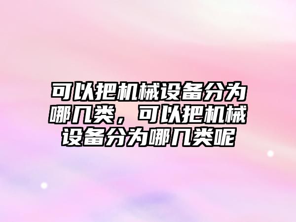 可以把機械設(shè)備分為哪幾類，可以把機械設(shè)備分為哪幾類呢