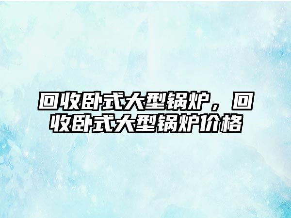 回收臥式大型鍋爐，回收臥式大型鍋爐價(jià)格