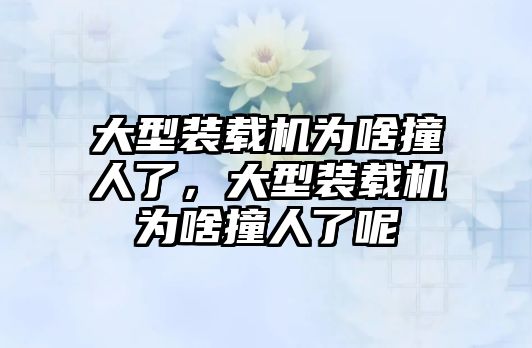 大型裝載機(jī)為啥撞人了，大型裝載機(jī)為啥撞人了呢