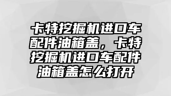 卡特挖掘機(jī)進(jìn)口車配件油箱蓋，卡特挖掘機(jī)進(jìn)口車配件油箱蓋怎么打開