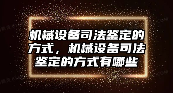 機械設備司法鑒定的方式，機械設備司法鑒定的方式有哪些