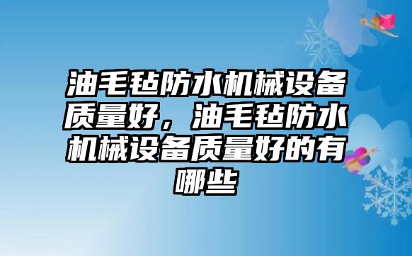 油毛氈防水機械設備質量好，油毛氈防水機械設備質量好的有哪些