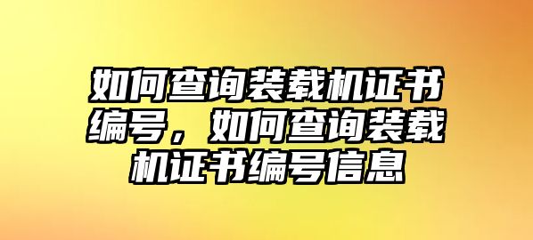 如何查詢裝載機(jī)證書(shū)編號(hào)，如何查詢裝載機(jī)證書(shū)編號(hào)信息