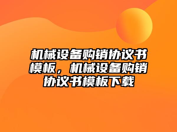 機械設備購銷協(xié)議書模板，機械設備購銷協(xié)議書模板下載