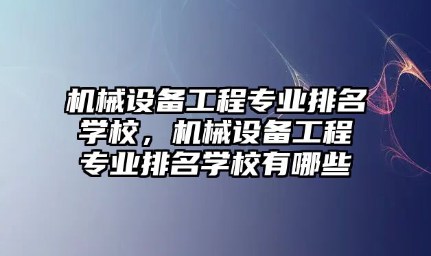 機械設備工程專業(yè)排名學校，機械設備工程專業(yè)排名學校有哪些