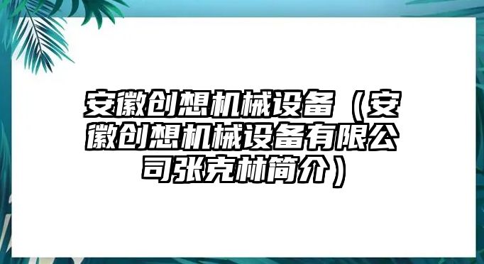 安徽創(chuàng)想機(jī)械設(shè)備（安徽創(chuàng)想機(jī)械設(shè)備有限公司張克林簡(jiǎn)介）