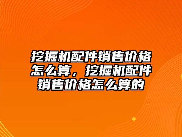 挖掘機配件銷售價格怎么算，挖掘機配件銷售價格怎么算的