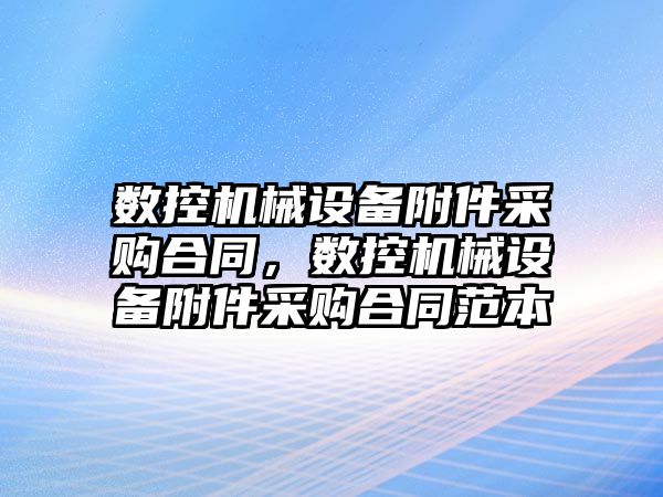 數(shù)控機械設備附件采購合同，數(shù)控機械設備附件采購合同范本