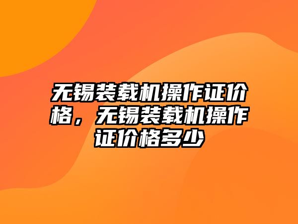 無錫裝載機(jī)操作證價(jià)格，無錫裝載機(jī)操作證價(jià)格多少