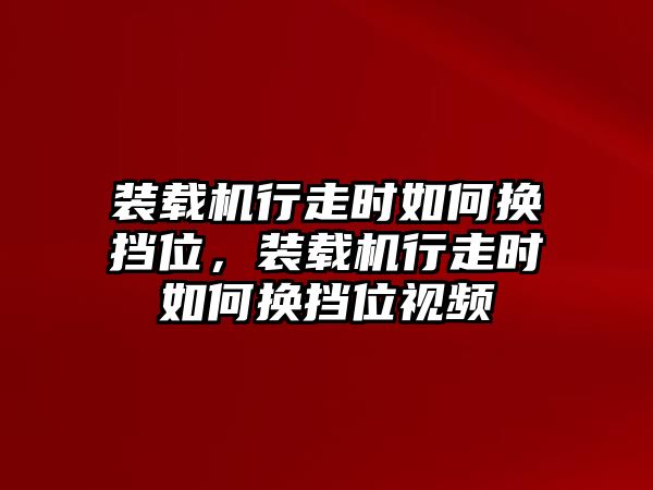 裝載機(jī)行走時如何換擋位，裝載機(jī)行走時如何換擋位視頻