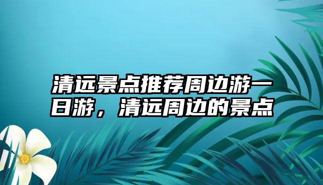 清遠景點推薦周邊游一日游，清遠周邊的景點