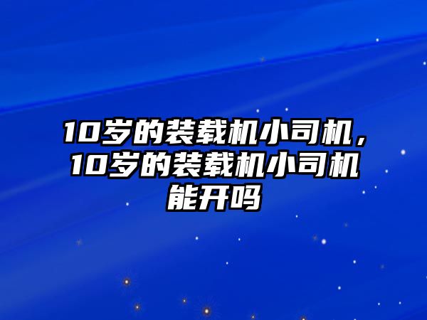 10歲的裝載機小司機，10歲的裝載機小司機能開嗎