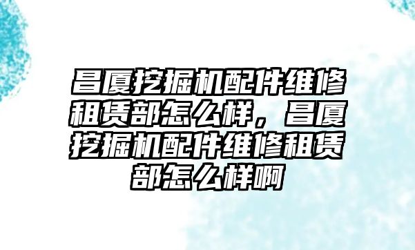 昌廈挖掘機配件維修租賃部怎么樣，昌廈挖掘機配件維修租賃部怎么樣啊