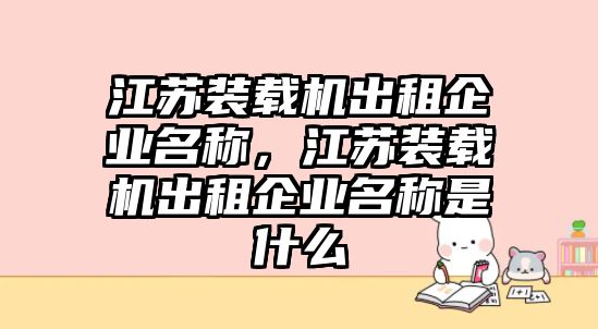 江蘇裝載機(jī)出租企業(yè)名稱，江蘇裝載機(jī)出租企業(yè)名稱是什么