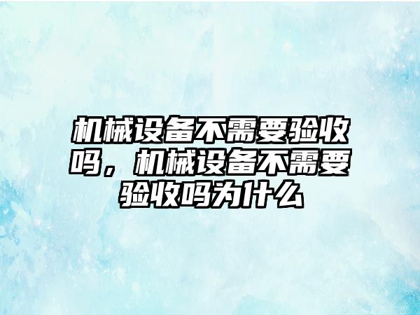 機械設(shè)備不需要驗收嗎，機械設(shè)備不需要驗收嗎為什么