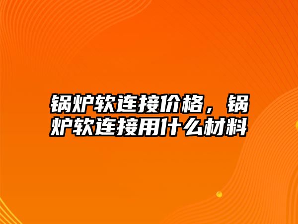 鍋爐軟連接價格，鍋爐軟連接用什么材料