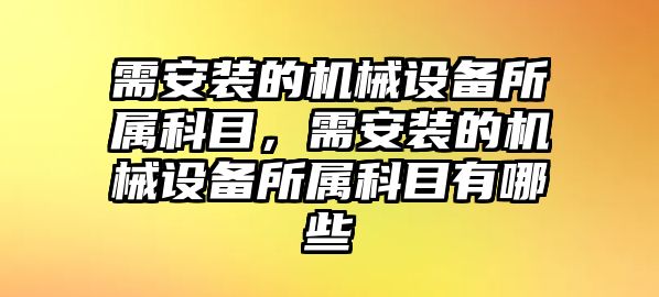 需安裝的機(jī)械設(shè)備所屬科目，需安裝的機(jī)械設(shè)備所屬科目有哪些