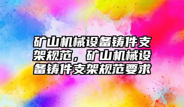 礦山機械設備鑄件支架規(guī)范，礦山機械設備鑄件支架規(guī)范要求