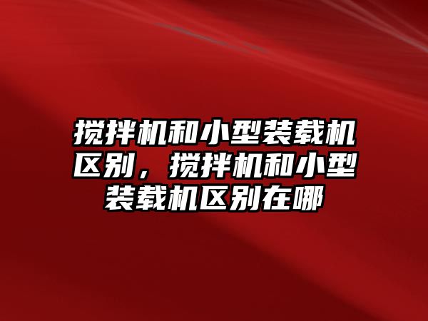 攪拌機和小型裝載機區(qū)別，攪拌機和小型裝載機區(qū)別在哪