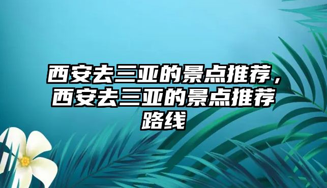 西安去三亞的景點(diǎn)推薦，西安去三亞的景點(diǎn)推薦路線