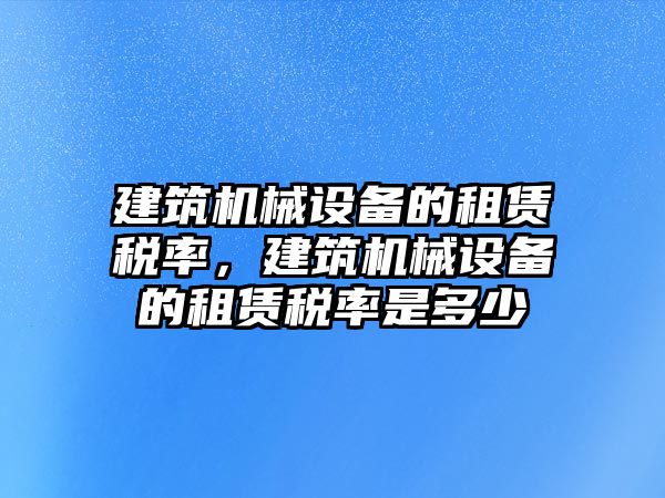 建筑機(jī)械設(shè)備的租賃稅率，建筑機(jī)械設(shè)備的租賃稅率是多少