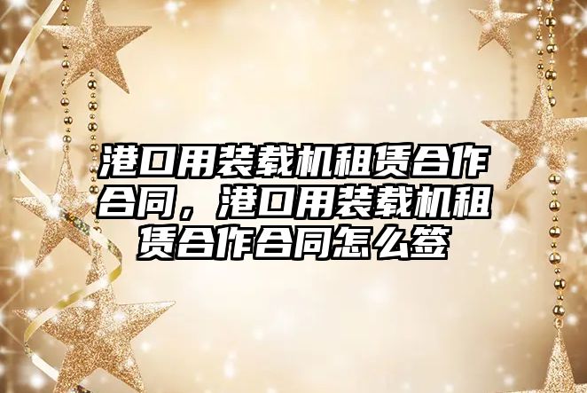 港口用裝載機(jī)租賃合作合同，港口用裝載機(jī)租賃合作合同怎么簽