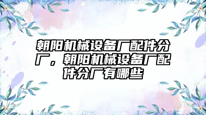 朝陽機(jī)械設(shè)備廠配件分廠，朝陽機(jī)械設(shè)備廠配件分廠有哪些