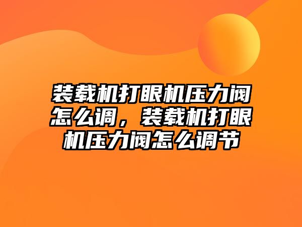 裝載機打眼機壓力閥怎么調(diào)，裝載機打眼機壓力閥怎么調(diào)節(jié)