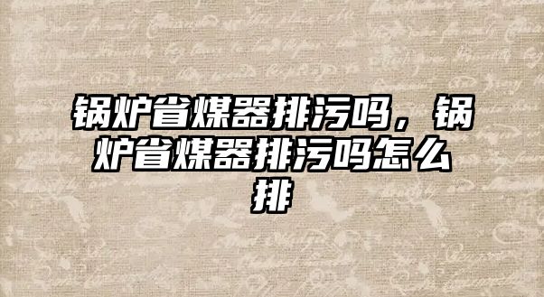 鍋爐省煤器排污嗎，鍋爐省煤器排污嗎怎么排