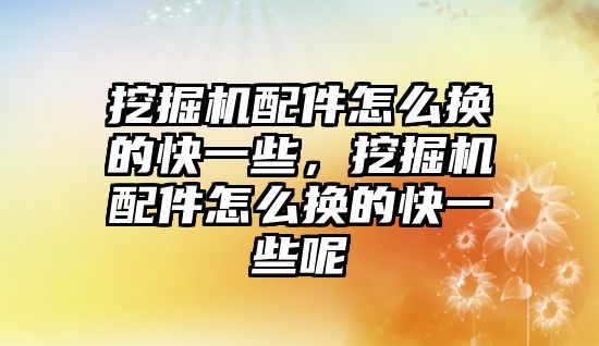 挖掘機配件怎么換的快一些，挖掘機配件怎么換的快一些呢