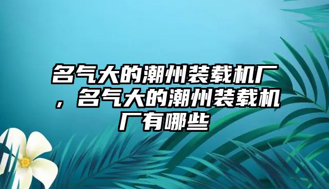 名氣大的潮州裝載機廠，名氣大的潮州裝載機廠有哪些