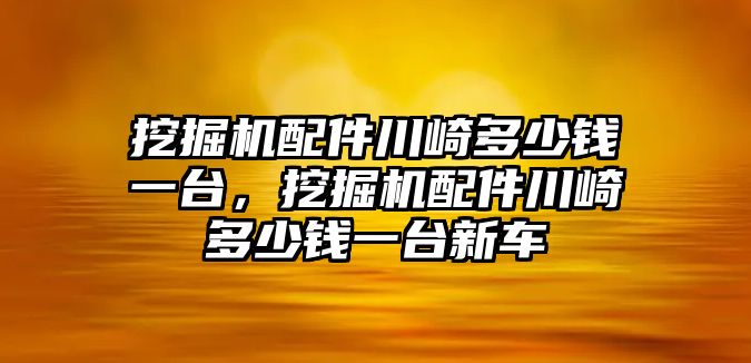 挖掘機配件川崎多少錢一臺，挖掘機配件川崎多少錢一臺新車