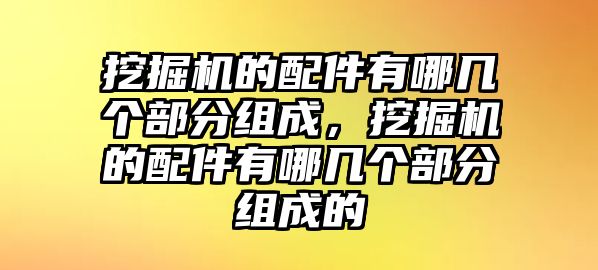 挖掘機的配件有哪幾個部分組成，挖掘機的配件有哪幾個部分組成的