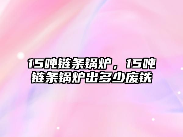 15噸鏈條鍋爐，15噸鏈條鍋爐出多少?gòu)U鐵