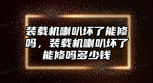 裝載機喇叭壞了能修嗎，裝載機喇叭壞了能修嗎多少錢