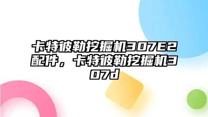 卡特彼勒挖掘機307E2配件，卡特彼勒挖掘機307d