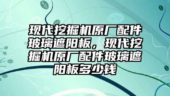 現(xiàn)代挖掘機原廠配件玻璃遮陽板，現(xiàn)代挖掘機原廠配件玻璃遮陽板多少錢