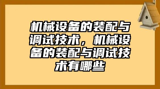 機(jī)械設(shè)備的裝配與調(diào)試技術(shù)，機(jī)械設(shè)備的裝配與調(diào)試技術(shù)有哪些