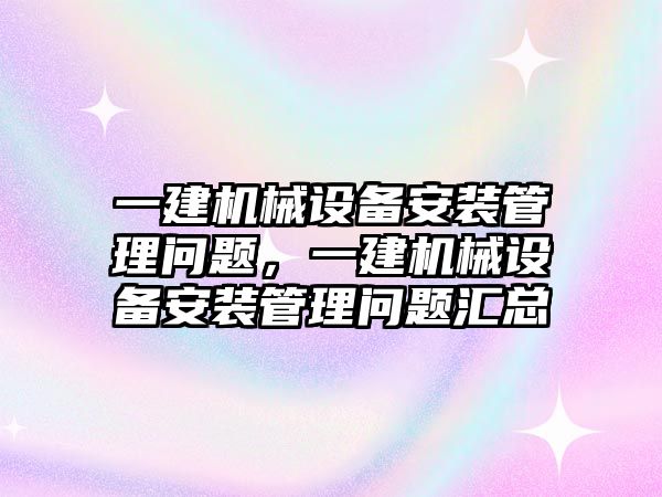 一建機械設備安裝管理問題，一建機械設備安裝管理問題匯總