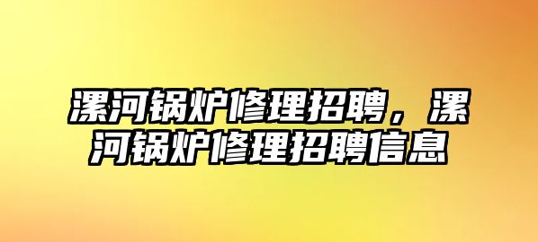 漯河鍋爐修理招聘，漯河鍋爐修理招聘信息